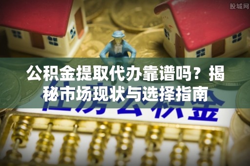 都安公积金提取代办靠谱吗？揭秘市场现状与选择指南
