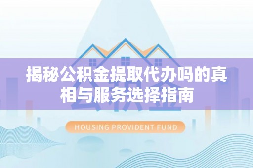 都安揭秘公积金提取代办吗的真相与服务选择指南