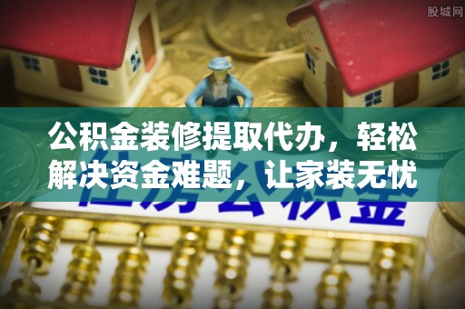 都安公积金装修提取代办，轻松解决资金难题，让家装无忧