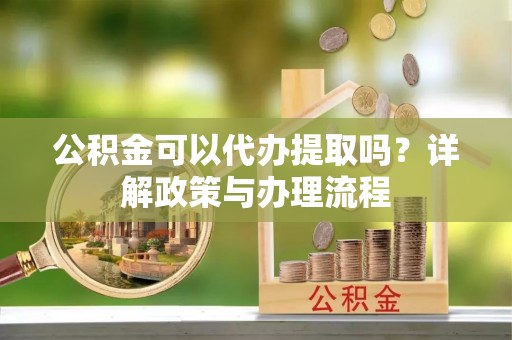 都安公积金可以代办提取吗？详解政策与办理流程