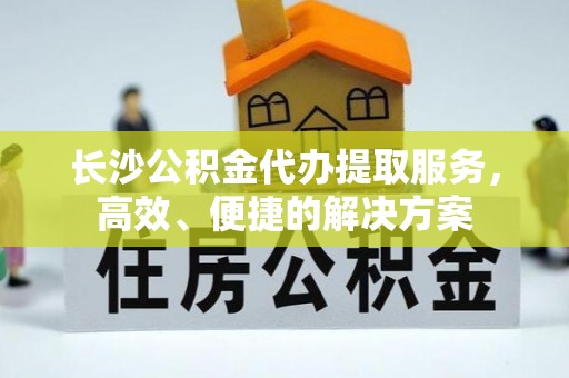 都安长沙公积金代办提取服务，高效、便捷的解决方案