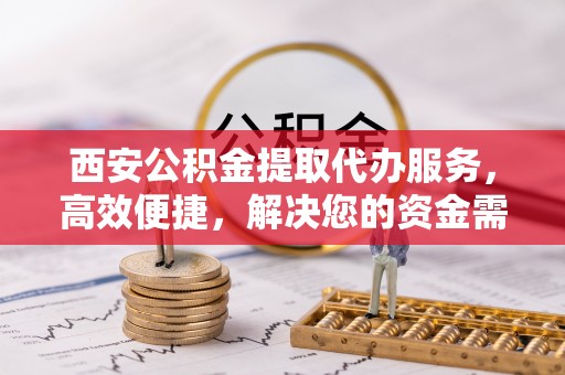 都安西安公积金提取代办服务，高效便捷，解决您的资金需求