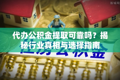 都安代办公积金提取可靠吗？揭秘行业真相与选择指南
