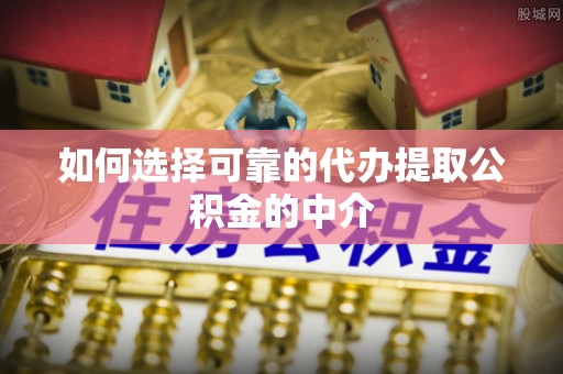 都安如何选择可靠的代办提取公积金的中介