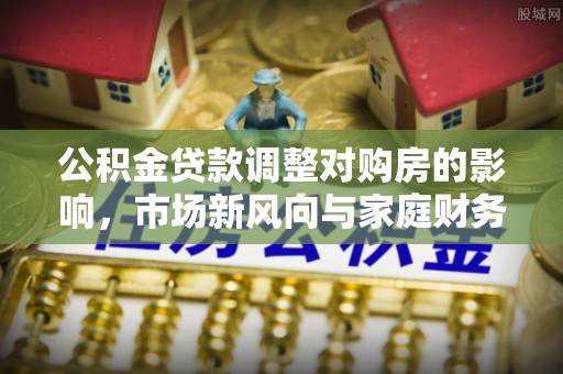 都安公积金贷款调整对购房的影响，市场新风向与家庭财务规划