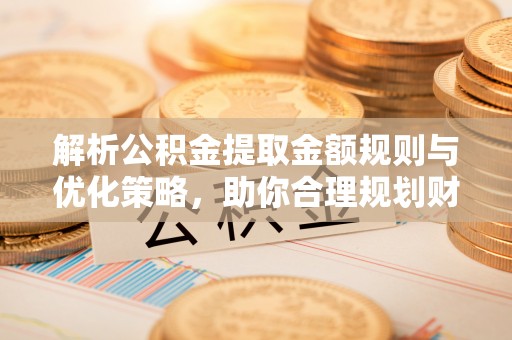 都安解析公积金提取金额规则与优化策略，助你合理规划财务未来