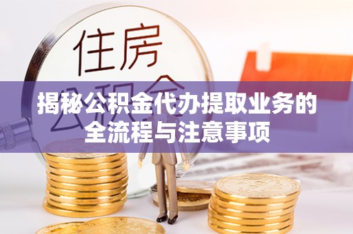 都安揭秘公积金代办提取业务的全流程与注意事项