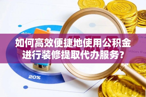 都安如何高效便捷地使用公积金进行装修提取代办服务？