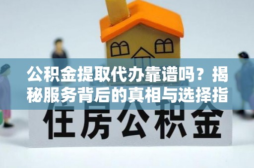 都安公积金提取代办靠谱吗？揭秘服务背后的真相与选择指南