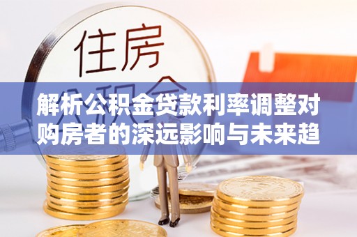 都安解析公积金贷款利率调整对购房者的深远影响与未来趋势