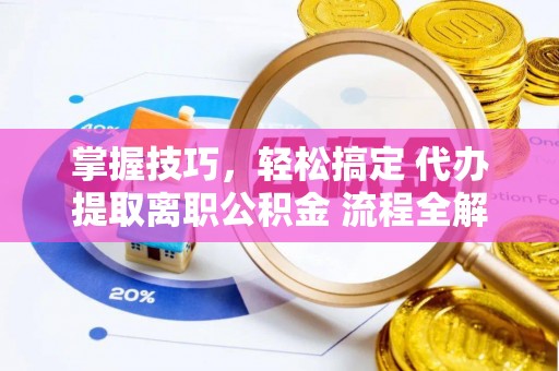 都安掌握技巧，轻松搞定 代办提取离职公积金 流程全解析