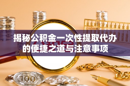 都安揭秘公积金一次性提取代办的便捷之道与注意事项