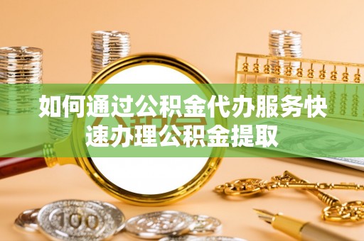 都安如何通过公积金代办服务快速办理公积金提取