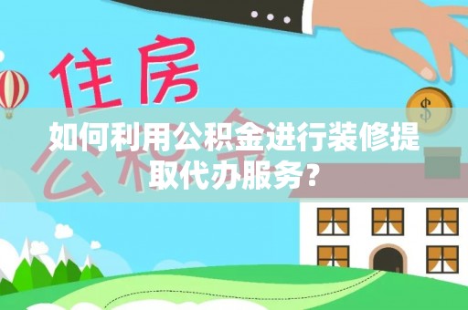 都安如何利用公积金进行装修提取代办服务？