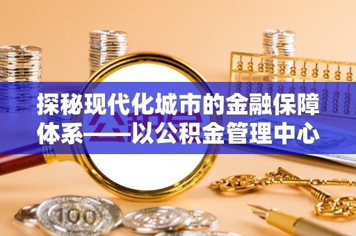 都安探秘现代化城市的金融保障体系——以公积金管理中心为核心的民生服务