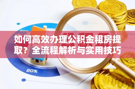 都安如何高效办理公积金租房提取？全流程解析与实用技巧