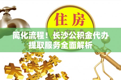 都安简化流程！长沙公积金代办提取服务全面解析