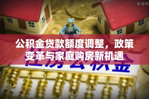 都安公积金贷款额度调整，政策变革与家庭购房新机遇