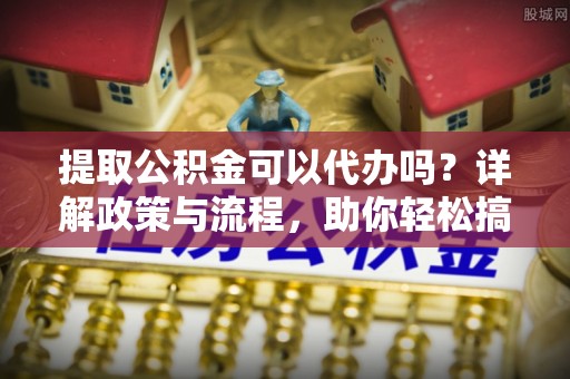 都安提取公积金可以代办吗？详解政策与流程，助你轻松搞定！