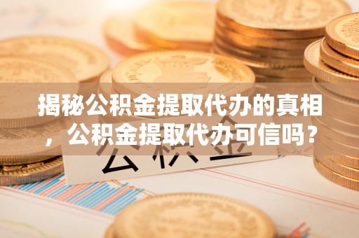 都安揭秘公积金提取代办的真相，公积金提取代办可信吗？