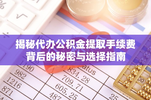 都安揭秘代办公积金提取手续费背后的秘密与选择指南