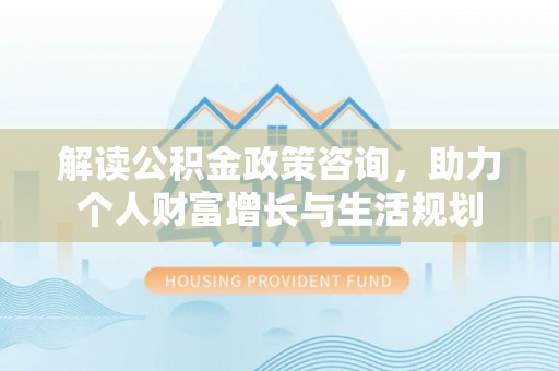 都安解读公积金政策咨询，助力个人财富增长与生活规划