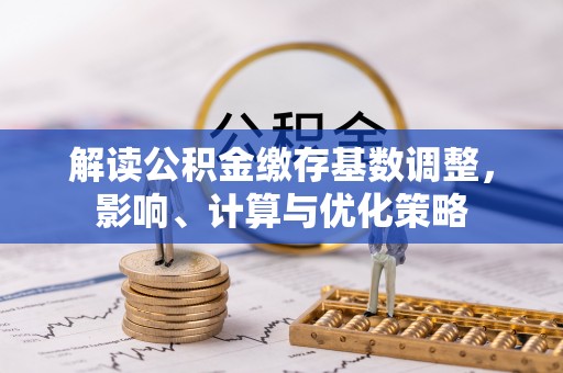 都安解读公积金缴存基数调整，影响、计算与优化策略