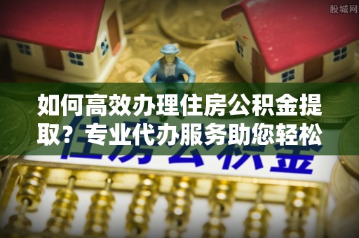 都安如何高效办理住房公积金提取？专业代办服务助您轻松解决难题