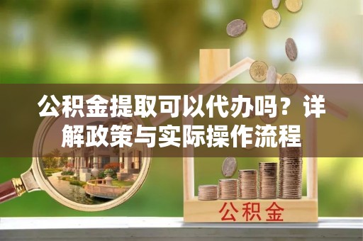 都安公积金提取可以代办吗？详解政策与实际操作流程
