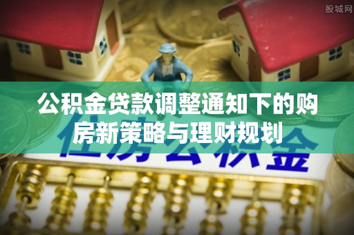 都安公积金贷款调整通知下的购房新策略与理财规划