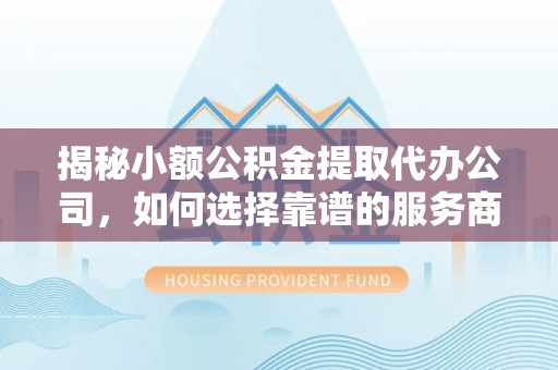 都安揭秘小额公积金提取代办公司，如何选择靠谱的服务商？