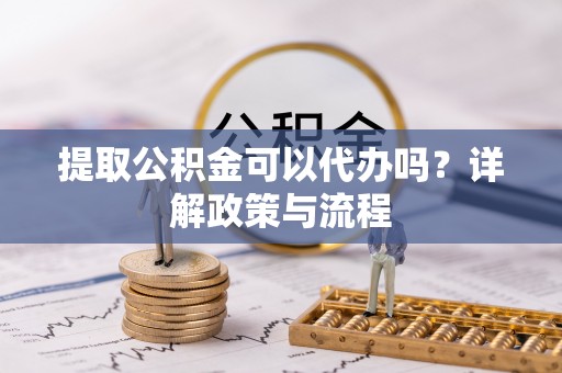 都安提取公积金可以代办吗？详解政策与流程
