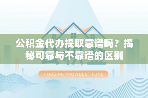 都安公积金代办提取靠谱吗？揭秘可靠与不靠谱的区别
