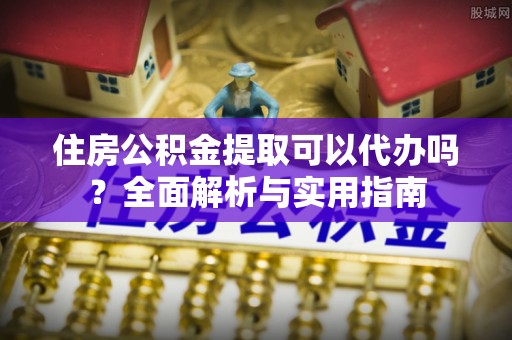 都安住房公积金提取可以代办吗？全面解析与实用指南