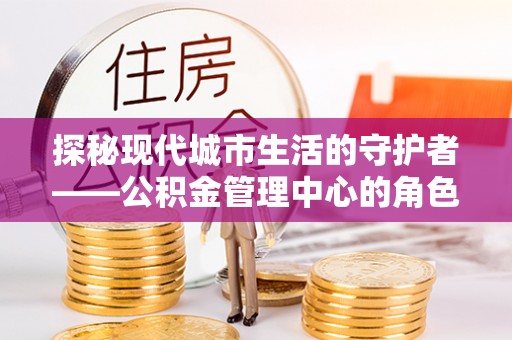 都安探秘现代城市生活的守护者——公积金管理中心的角色与影响