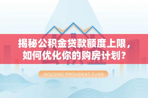 都安揭秘公积金贷款额度上限，如何优化你的购房计划？
