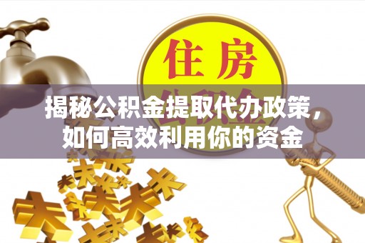 都安揭秘公积金提取代办政策，如何高效利用你的资金