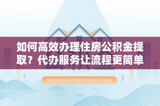都安如何高效办理住房公积金提取？代办服务让流程更简单