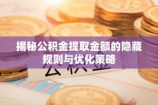 都安揭秘公积金提取金额的隐藏规则与优化策略