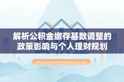 都安解析公积金缴存基数调整的政策影响与个人理财规划