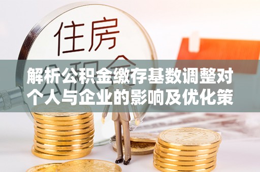 都安解析公积金缴存基数调整对个人与企业的影响及优化策略