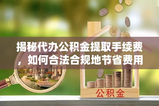 都安揭秘代办公积金提取手续费，如何合法合规地节省费用