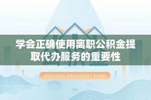 都安学会正确使用离职公积金提取代办服务的重要性