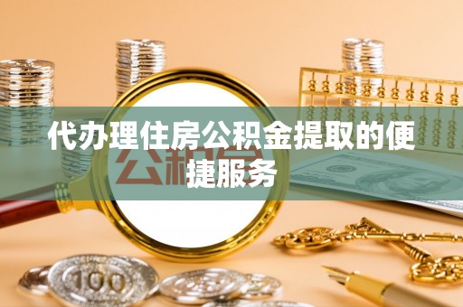 都安代办理住房公积金提取的便捷服务