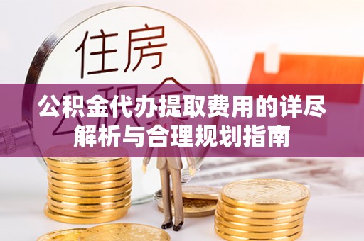 都安公积金代办提取费用的详尽解析与合理规划指南