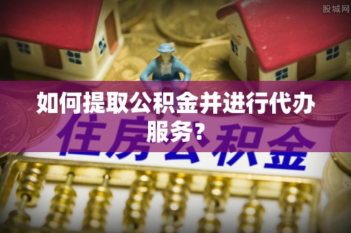 都安如何提取公积金并进行代办服务？
