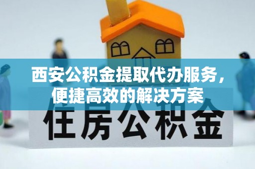 都安西安公积金提取代办服务，便捷高效的解决方案