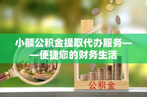 都安小额公积金提取代办服务——便捷您的财务生活