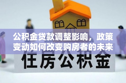 都安公积金贷款调整影响，政策变动如何改变购房者的未来？