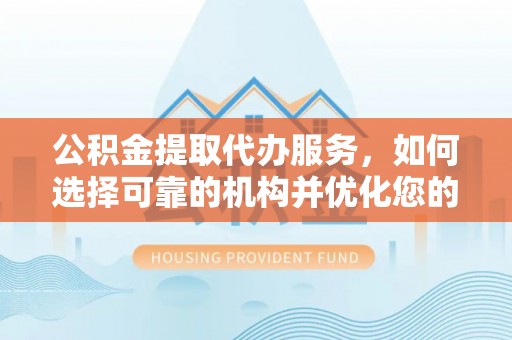 都安公积金提取代办服务，如何选择可靠的机构并优化您的财务规划